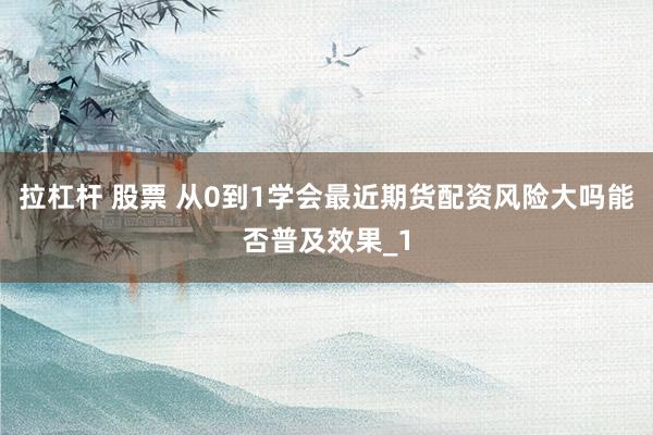 拉杠杆 股票 从0到1学会最近期货配资风险大吗能否普及效果_1
