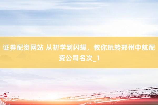 证券配资网站 从初学到闪耀，教你玩转郑州中航配资公司名次_1