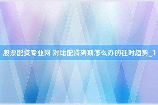 股票配资专业网 对比配资到期怎么办的往时趋势_1