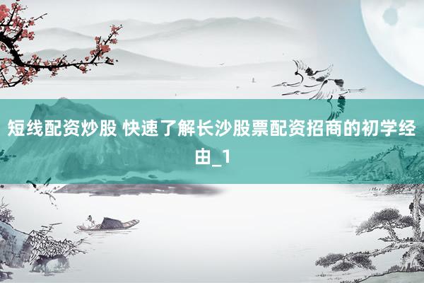 短线配资炒股 快速了解长沙股票配资招商的初学经由_1