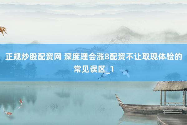 正规炒股配资网 深度理会涨8配资不让取现体验的常见误区_1