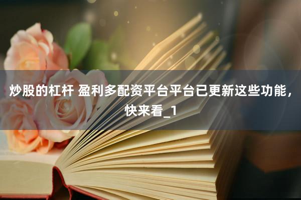 炒股的杠杆 盈利多配资平台平台已更新这些功能，快来看_1