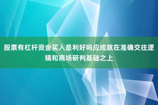 股票有杠杆资金买入是利好吗应成就在准确交往逻辑和商场研判基础之上
