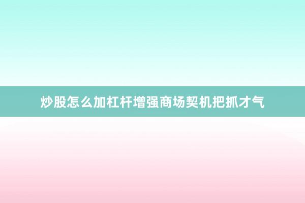 炒股怎么加杠杆增强商场契机把抓才气