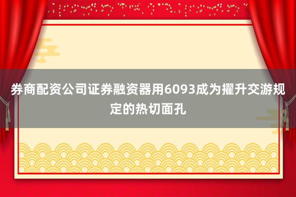 券商配资公司证券融资器用6093成为擢升交游规定的热切面孔