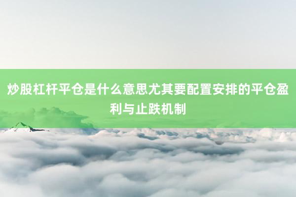 炒股杠杆平仓是什么意思尤其要配置安排的平仓盈利与止跌机制