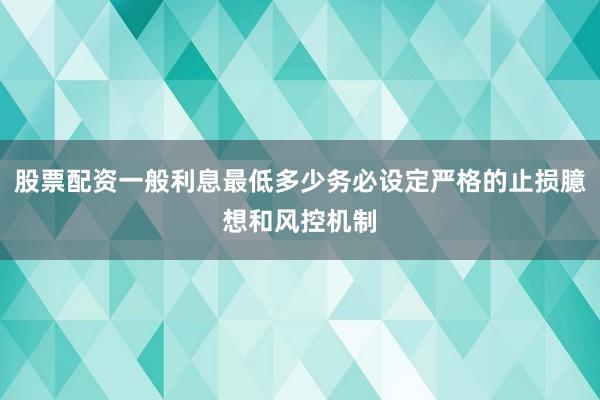 股票配资一般利息最低多少务必设定严格的止损臆想和风控机制
