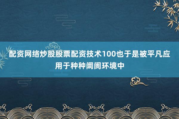 配资网络炒股股票配资技术100也于是被平凡应用于种种阛阓环境中