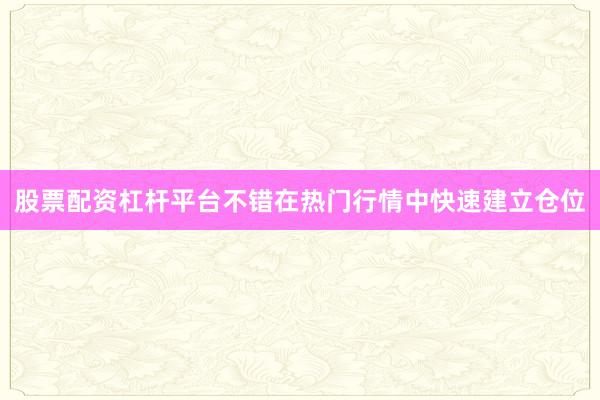 股票配资杠杆平台不错在热门行情中快速建立仓位