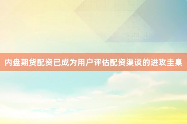 内盘期货配资已成为用户评估配资渠谈的进攻圭臬