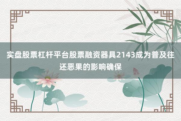 实盘股票杠杆平台股票融资器具2143成为普及往还恶果的影响确保