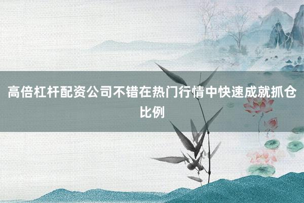 高倍杠杆配资公司不错在热门行情中快速成就抓仓比例