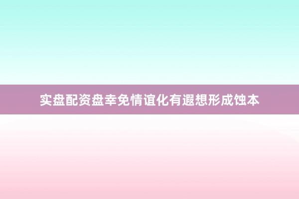 实盘配资盘幸免情谊化有遐想形成蚀本