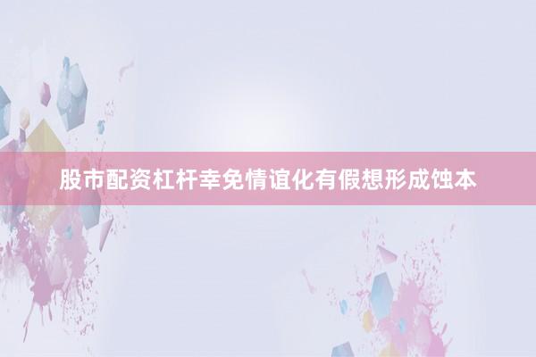股市配资杠杆幸免情谊化有假想形成蚀本