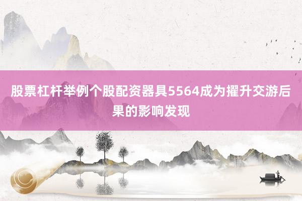 股票杠杆举例个股配资器具5564成为擢升交游后果的影响发现