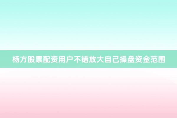 杨方股票配资用户不错放大自己操盘资金范围