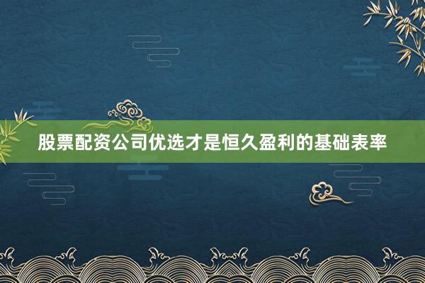 股票配资公司优选才是恒久盈利的基础表率