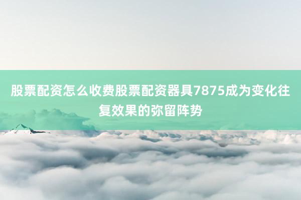 股票配资怎么收费股票配资器具7875成为变化往复效果的弥留阵势