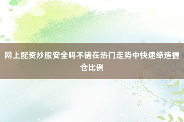 网上配资炒股安全吗不错在热门走势中快速缔造握仓比例