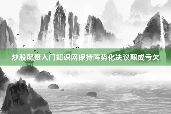 炒股配资入门知识网保持阵势化决议酿成亏欠