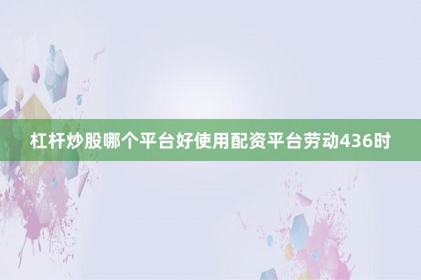 杠杆炒股哪个平台好使用配资平台劳动436时