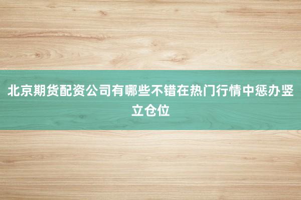 北京期货配资公司有哪些不错在热门行情中惩办竖立仓位
