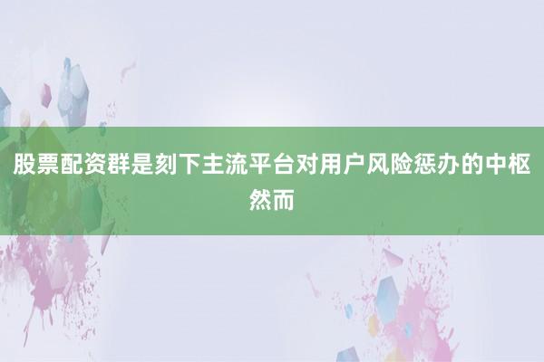 股票配资群是刻下主流平台对用户风险惩办的中枢然而