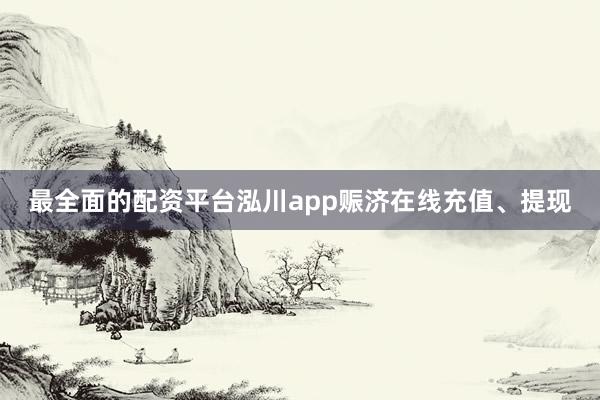 最全面的配资平台泓川app赈济在线充值、提现