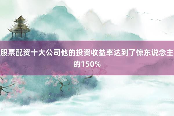 股票配资十大公司他的投资收益率达到了惊东说念主的150%