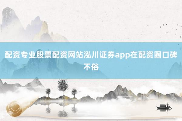 配资专业股票配资网站泓川证券app在配资圈口碑不俗