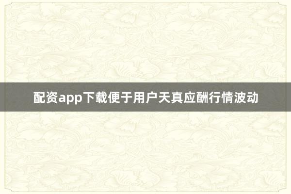 配资app下载便于用户天真应酬行情波动