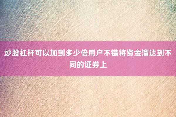 炒股杠杆可以加到多少倍用户不错将资金溜达到不同的证券上