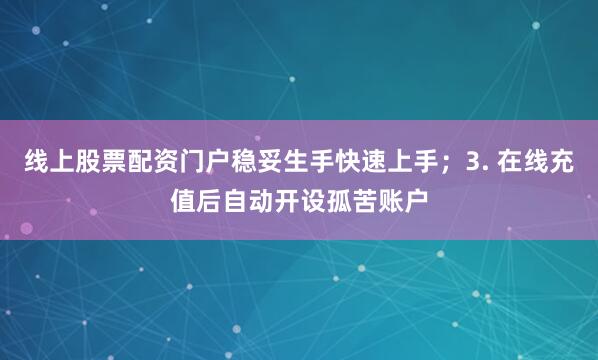 线上股票配资门户稳妥生手快速上手;3. 在线充值后自动开设孤苦账户