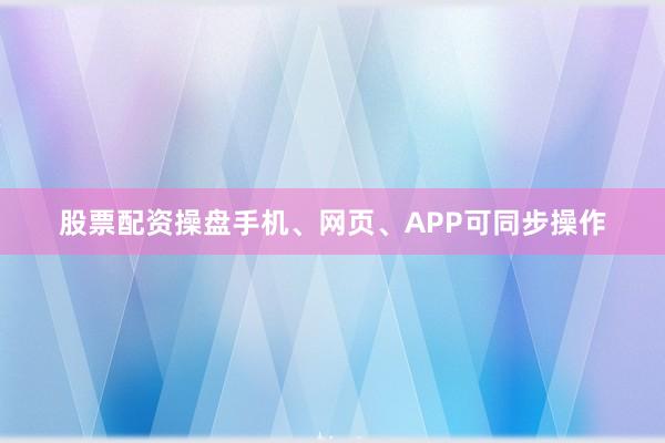 股票配资操盘手机、网页、APP可同步操作
