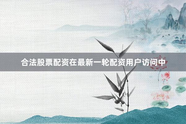 合法股票配资在最新一轮配资用户访问中