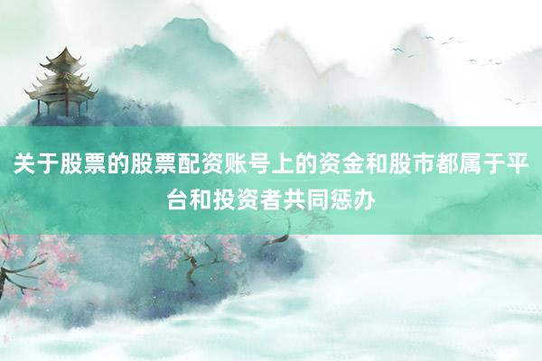 关于股票的股票配资账号上的资金和股市都属于平台和投资者共同惩办