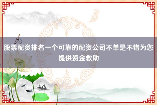 股票配资排名一个可靠的配资公司不单是不错为您提供资金救助