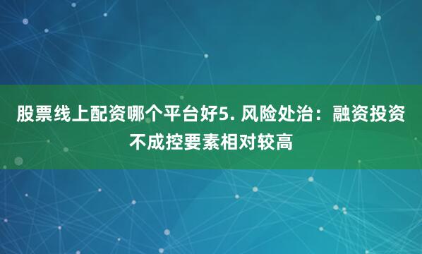 股票线上配资哪个平台好5. 风险处治：融资投资不成控要素相对较高