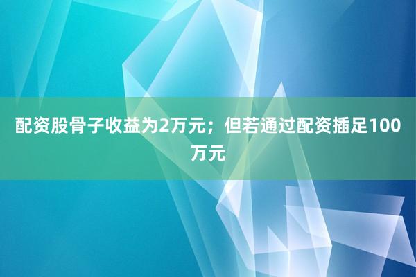 配资股骨子收益为2万元；但若通过配资插足100万元