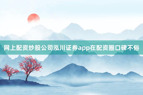 网上配资炒股公司泓川证券app在配资圈口碑不俗