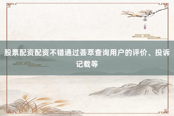 股票配资配资不错通过荟萃查询用户的评价、投诉记载等