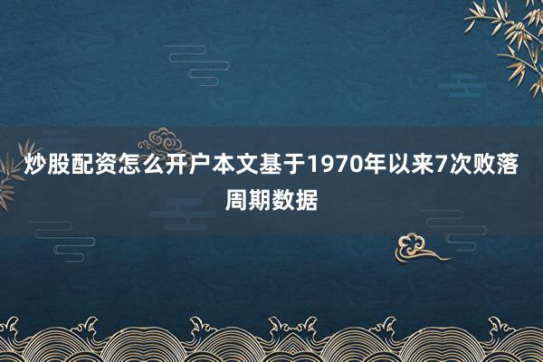 炒股配资怎么开户本文基于1970年以来7次败落周期数据