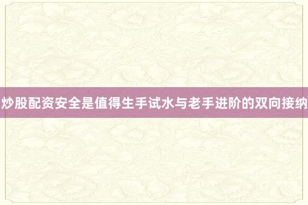 炒股配资安全是值得生手试水与老手进阶的双向接纳