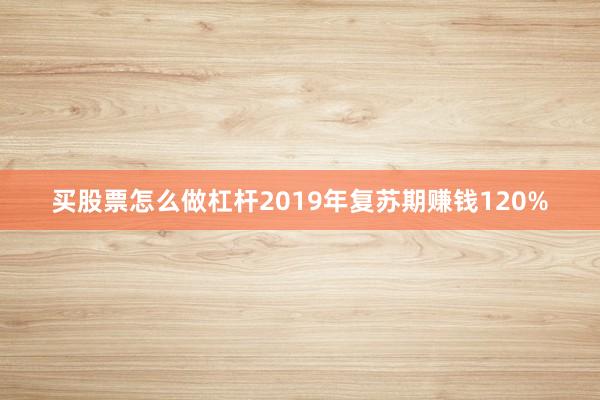 买股票怎么做杠杆2019年复苏期赚钱120%