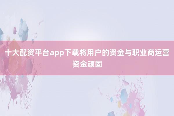 十大配资平台app下载将用户的资金与职业商运营资金顽固