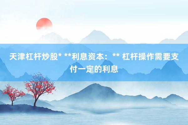 天津杠杆炒股* **利息资本：** 杠杆操作需要支付一定的利息