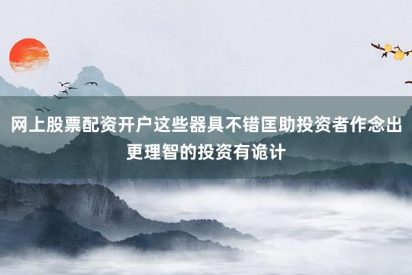 网上股票配资开户这些器具不错匡助投资者作念出更理智的投资有诡计