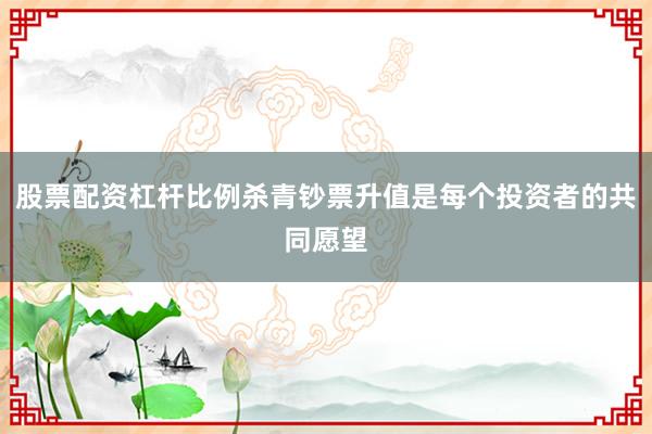 股票配资杠杆比例杀青钞票升值是每个投资者的共同愿望