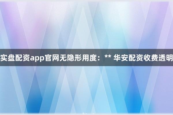 实盘配资app官网无隐形用度：** 华安配资收费透明