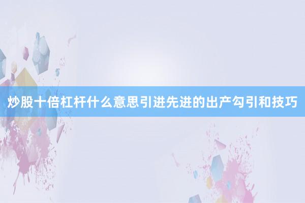 炒股十倍杠杆什么意思引进先进的出产勾引和技巧